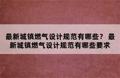 最新城镇燃气设计规范有哪些？ 最新城镇燃气设计规范有哪些要求